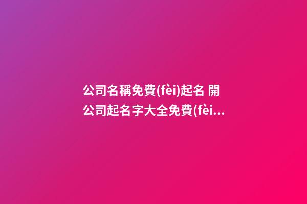 公司名稱免費(fèi)起名 開公司起名字大全免費(fèi)